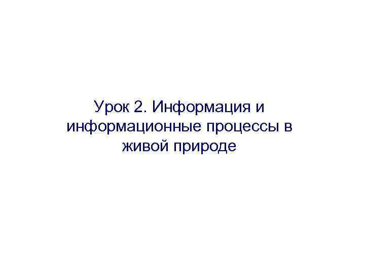 Урок 2. Информация и информационные процессы в живой природе 