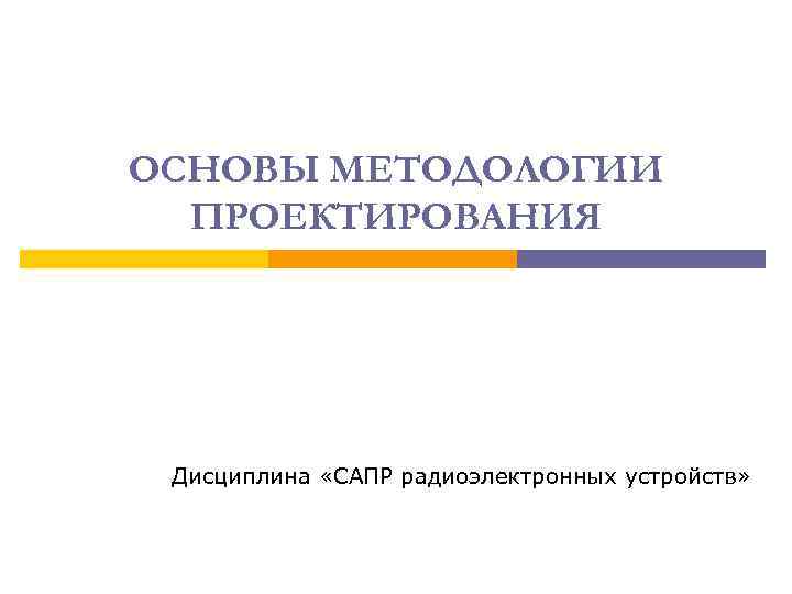 ОСНОВЫ МЕТОДОЛОГИИ ПРОЕКТИРОВАНИЯ Дисциплина «САПР радиоэлектронных устройств» 