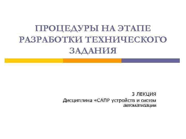 ПРОЦЕДУРЫ НА ЭТАПЕ РАЗРАБОТКИ ТЕХНИЧЕСКОГО ЗАДАНИЯ 3 ЛЕКЦИЯ Дисциплина «САПР устройств и систем автоматизации