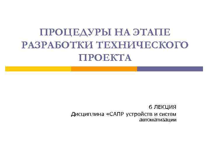 ПРОЦЕДУРЫ НА ЭТАПЕ РАЗРАБОТКИ ТЕХНИЧЕСКОГО ПРОЕКТА 6 ЛЕКЦИЯ Дисциплина «САПР устройств и систем автоматизации