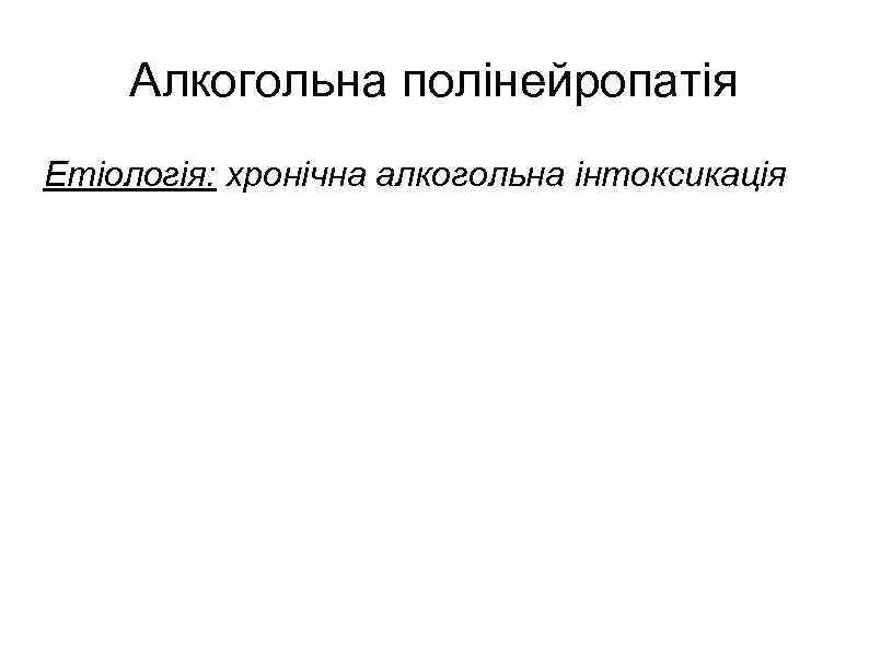 Алкогольна полінейропатія Етіологія: хронічна алкогольна інтоксикація Клініка : -поява пекучого болю в стопах на