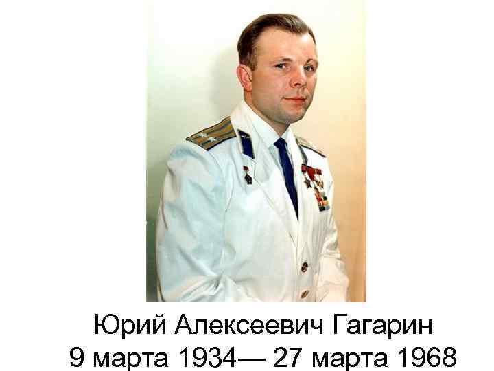 Юрий Алексеевич Гагарин 9 марта 1934— 27 марта 1968 