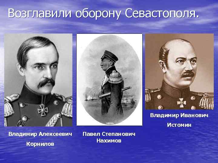 Возглавили оборону Севастополя. Владимир Иванович Истомин Владимир Алексеевич Корнилов Павел Степанович Нахимов 