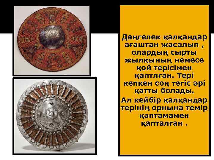 Дөңгелек қалқандар ағаштан жасалып , олардың сырты жылқының немесе қой терісімен қаптлған. Тері кепкен