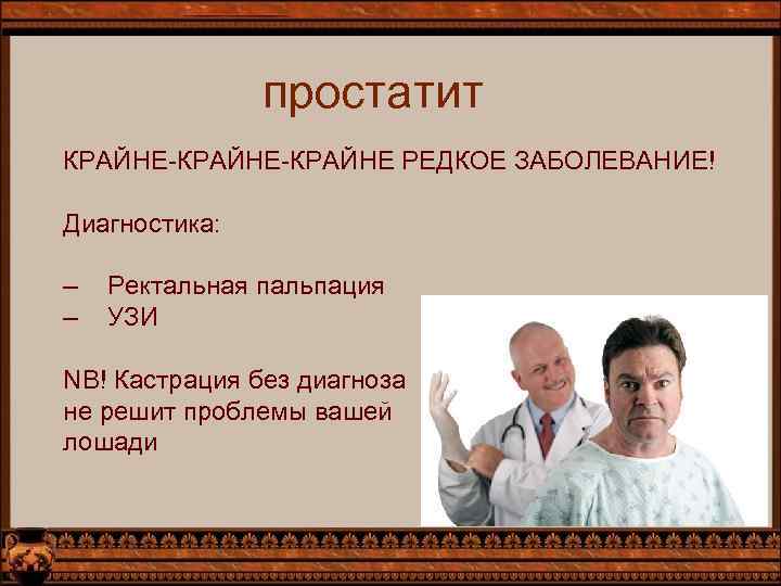 простатит КРАЙНЕ-КРАЙНЕ РЕДКОЕ ЗАБОЛЕВАНИЕ! Диагностика: – – Ректальная пальпация УЗИ NB! Кастрация без диагноза