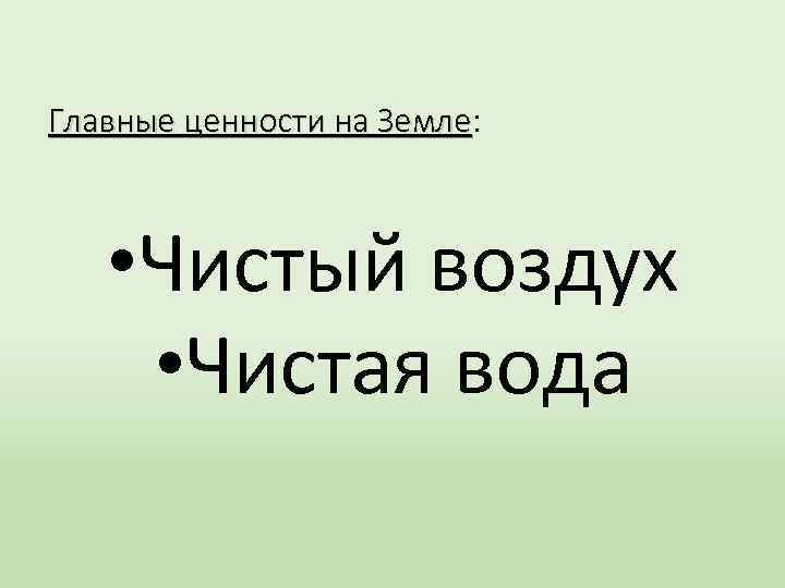 Главные ценности на Земле: Земле • Чистый воздух • Чистая вода 