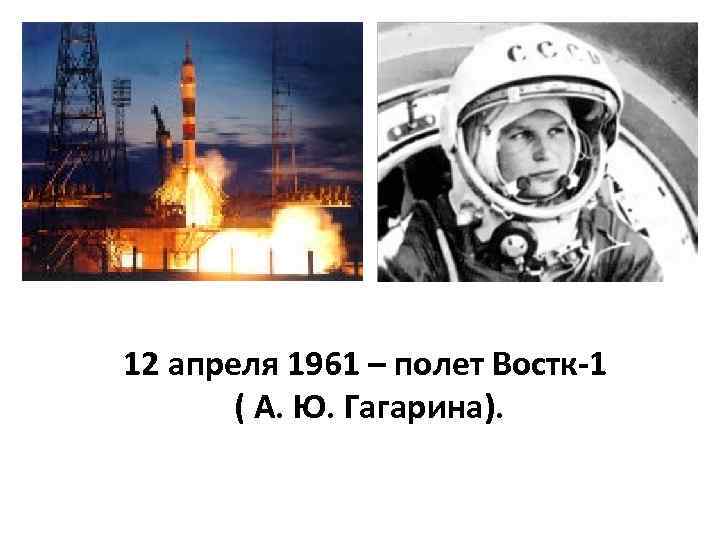 12 апреля 1961 – полет Востк-1 ( А. Ю. Гагарина). 