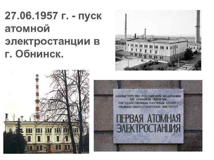 27. 06. 1957 г. - пуск атомной электростанции в г. Обнинск. 