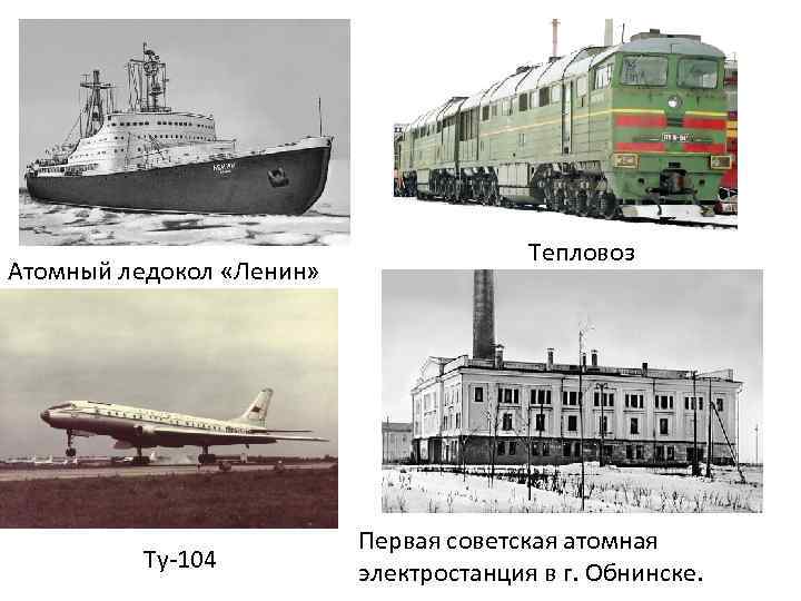 Атомный ледокол «Ленин» Ту-104 Тепловоз Первая советская атомная электростанция в г. Обнинске. 