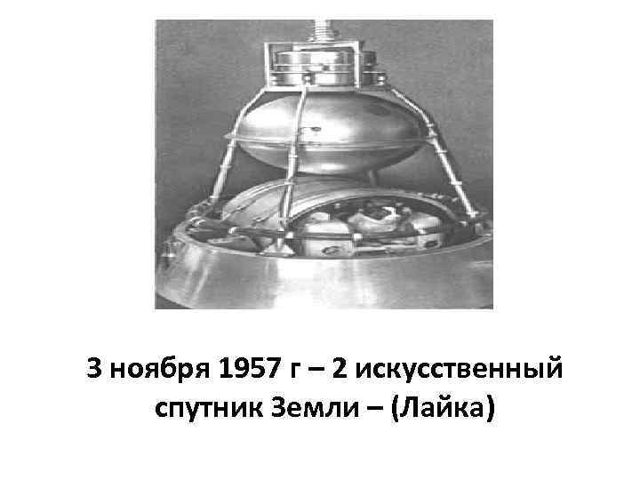 3 ноября 1957 г – 2 искусственный спутник Земли – (Лайка) 