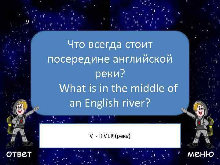 9 Что всегда стоит посередине английской Ваш вопрос реки? What is in the middle