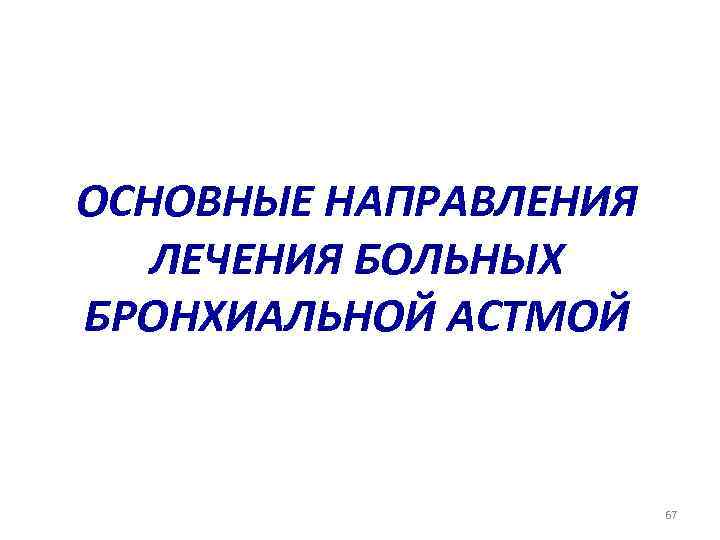 ОСНОВНЫЕ НАПРАВЛЕНИЯ ЛЕЧЕНИЯ БОЛЬНЫХ БРОНХИАЛЬНОЙ АСТМОЙ 67 