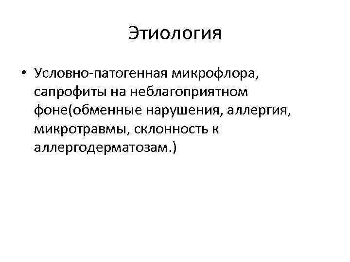 Этиология • Условно-патогенная микрофлора, сапрофиты на неблагоприятном фоне(обменные нарушения, аллергия, микротравмы, склонность к аллергодерматозам.