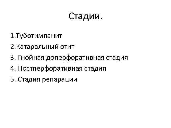 Стадии. 1. Туботимпанит 2. Катаральный отит 3. Гнойная доперфоративная стадия 4. Постперфоративная стадия 5.