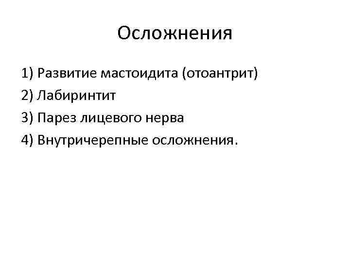 Осложнения 1) Развитие мастоидита (отоантрит) 2) Лабиринтит 3) Парез лицевого нерва 4) Внутричерепные осложнения.