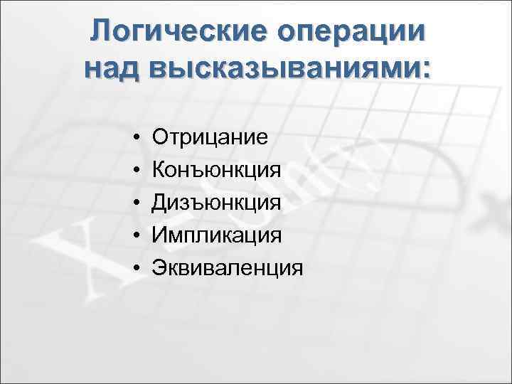 Логические операции над высказываниями: • • • Отрицание Конъюнкция Дизъюнкция Импликация Эквиваленция 