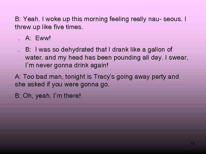 B: Yeah. I woke up this morning feeling really nau- seous. I threw up
