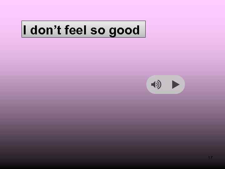 I don’t feel so good 17 