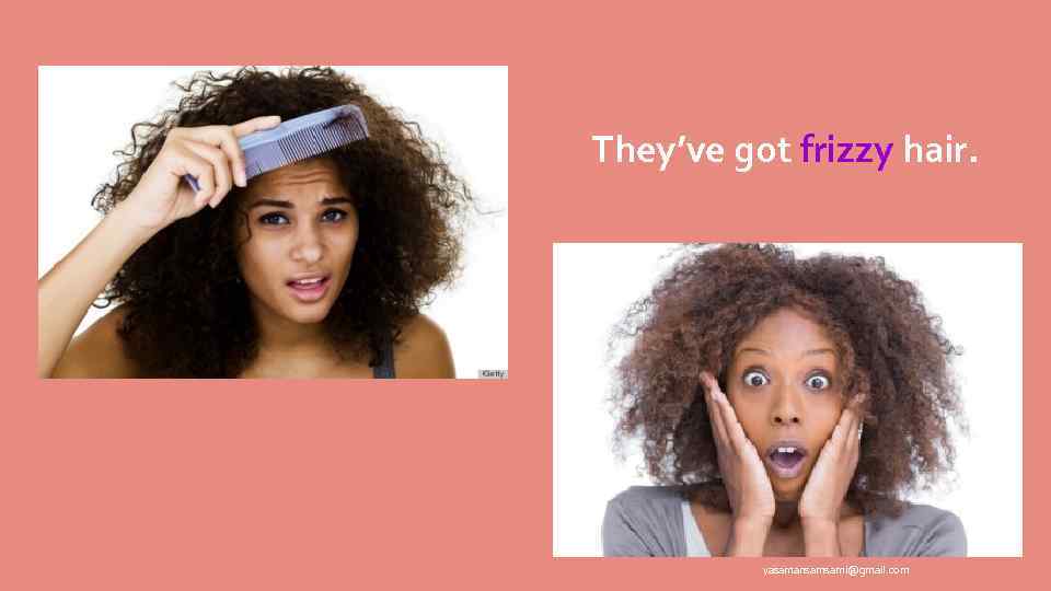 They’ve got frizzy hair. yasamansamsami@gmail. com 