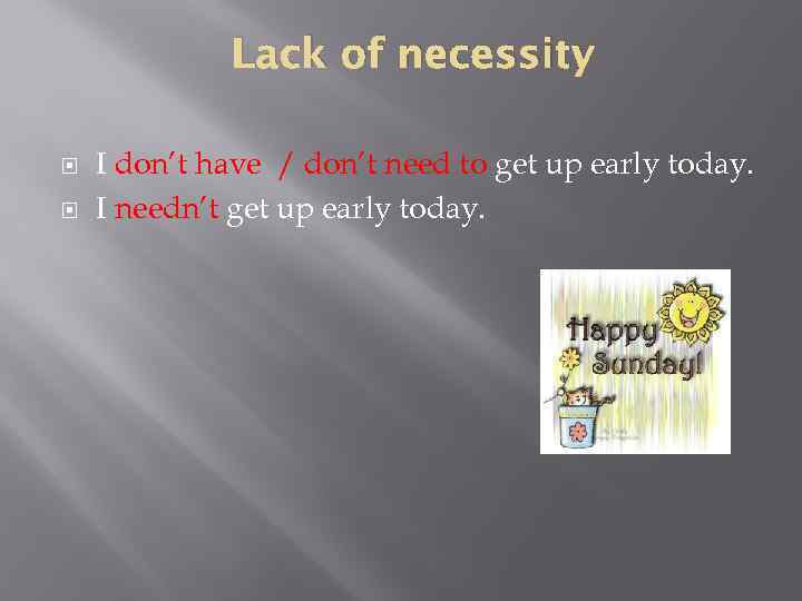 Lack of necessity I don’t have / don’t need to get up early today.