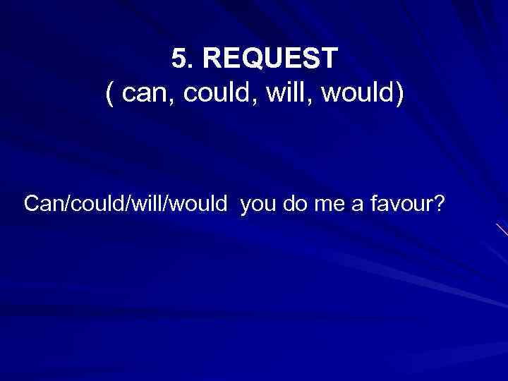 5. REQUEST ( can, could, will, would) Can/could/will/would you do me a favour? 