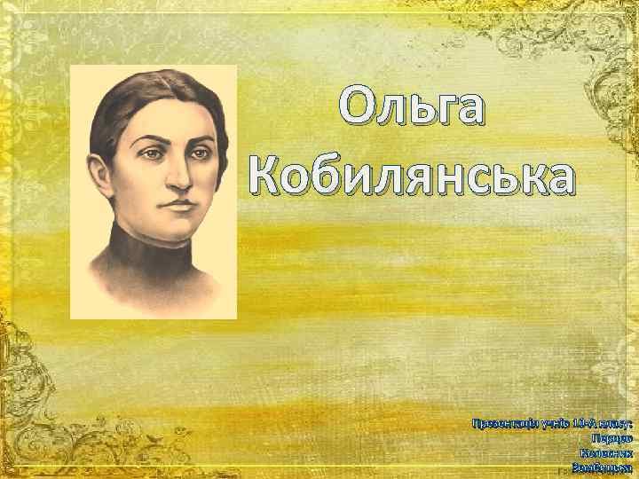 Ольга Кобилянська Презентація учнів 10 -А класу: Перцев Колесник Зембицька 