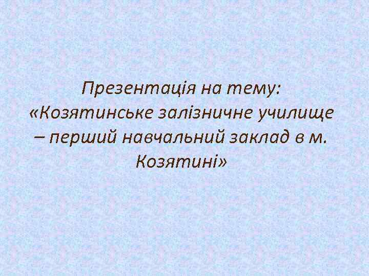 Презентація на тему: «Козятинське залізничне училище – перший навчальний заклад в м. Козятині» 