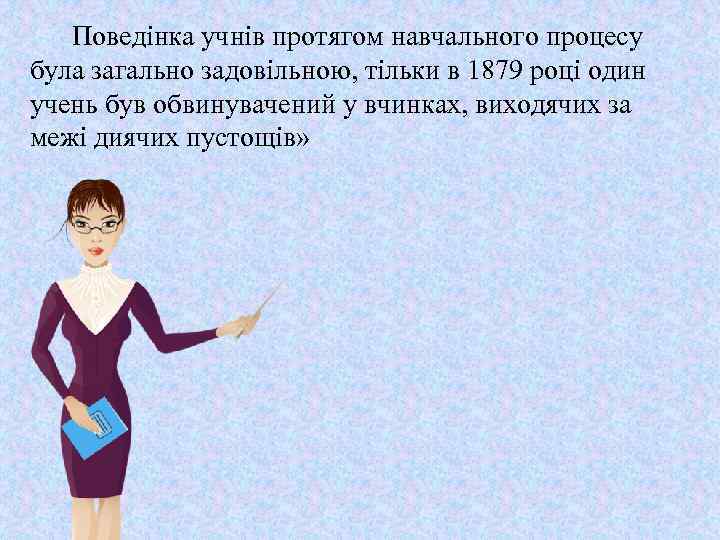 Поведінка учнів протягом навчального процесу була загально задовільною, тільки в 1879 році один учень