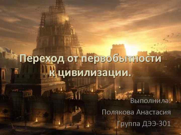 Переход от первобытности к цивилизации. Выполнила: Полякова Анастасия Группа ДЭЭ-301 
