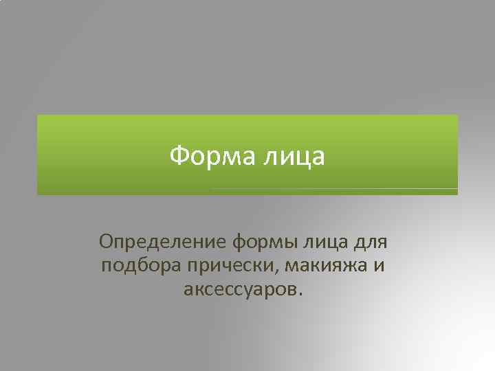 Форма лица Определение формы лица для подбора прически, макияжа и аксессуаров. 