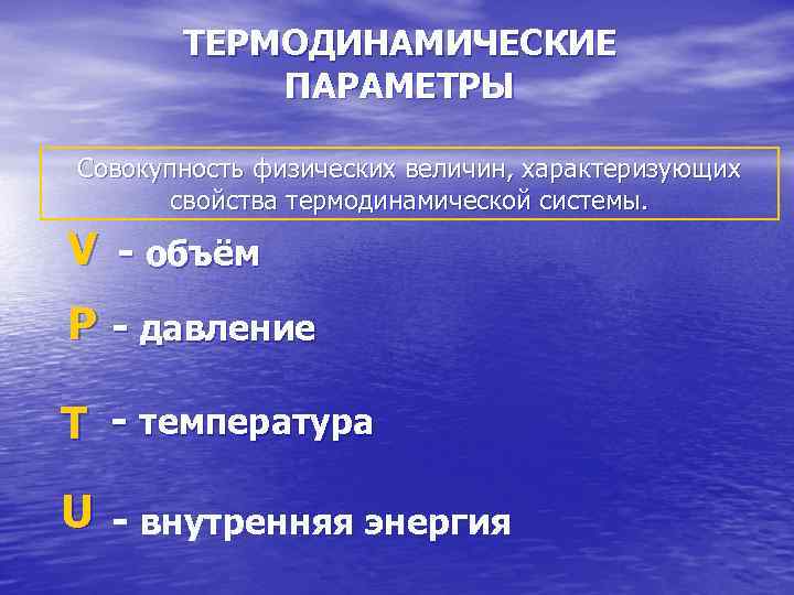 ТЕРМОДИНАМИЧЕСКИЕ ПАРАМЕТРЫ Совокупность физических величин, характеризующих свойства термодинамической системы. V - объём Р -