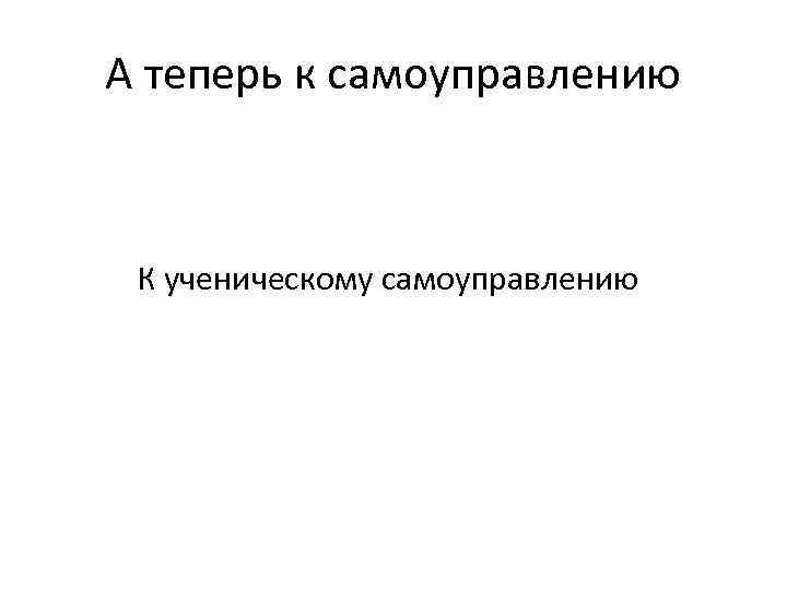 А теперь к самоуправлению К ученическому самоуправлению 