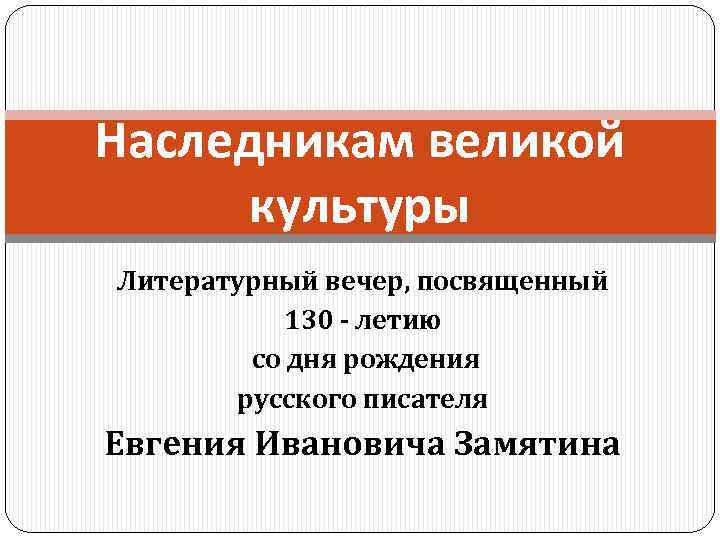 Наследникам великой культуры Литературный вечер, посвященный 130 - летию со дня рождения русского писателя