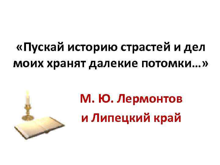  «Пускай историю страстей и дел моих хранят далекие потомки…» М. Ю. Лермонтов и