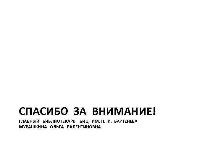 СПАСИБО ЗА ВНИМАНИЕ! ГЛАВНЫЙ БИБЛИОТЕКАРЬ БИЦ ИМ. П. И. БАРТЕНЕВА МУРАШКИНА ОЛЬГА ВАЛЕНТИНОВНА 