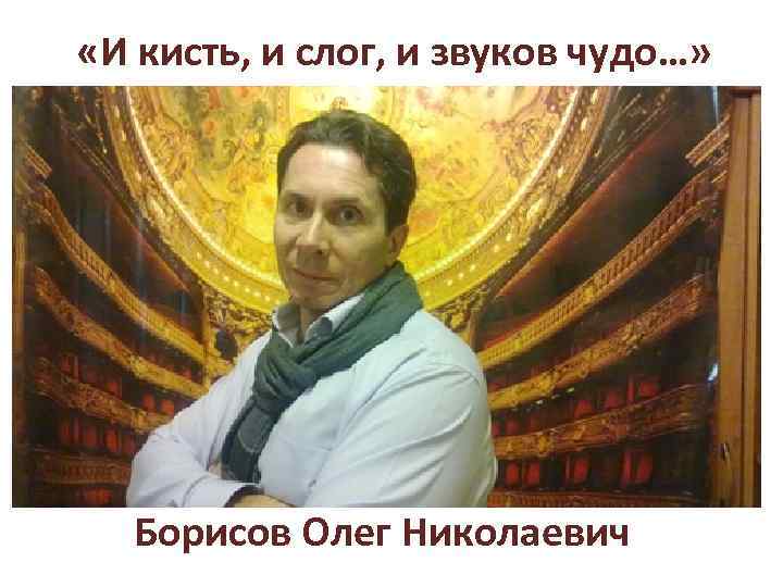  «И кисть, и слог, и звуков чудо…» Борисов Олег Николаевич 