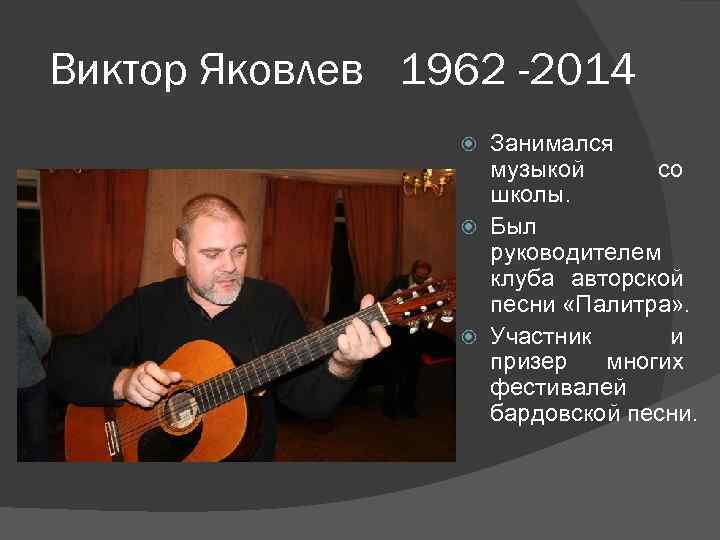 Виктор Яковлев 1962 -2014 Занимался музыкой со школы. Был руководителем клуба авторской песни «Палитра»