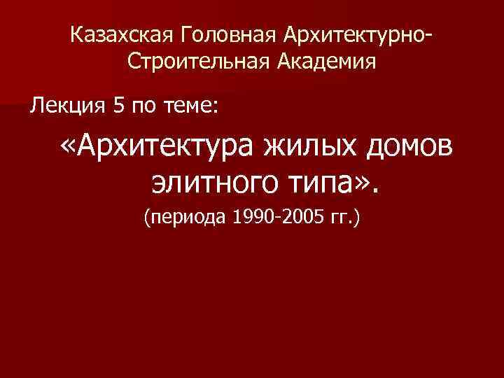 Казахская Головная Архитектурно. Строительная Академия Лекция 5 по теме: «Архитектура жилых домов элитного типа»