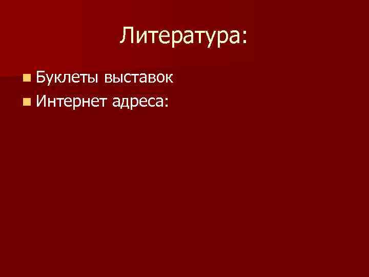 Литература: n Буклеты выставок n Интернет адреса: 