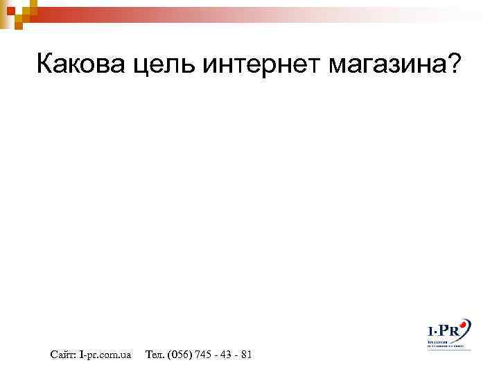 Какова цель интернет магазина? Сайт: I-pr. com. ua Тел. (056) 745 - 43 -