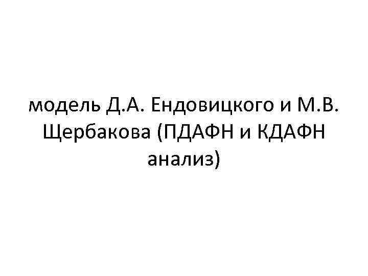 модель Д. А. Ендовицкого и М. В. Щербакова (ПДАФН и КДАФН анализ) 