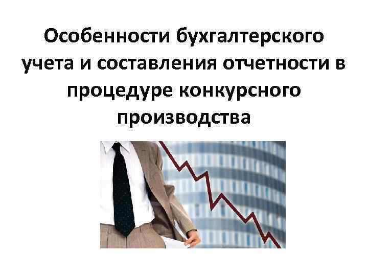 Особенности бухгалтерского учета и составления отчетности в процедуре конкурсного производства 