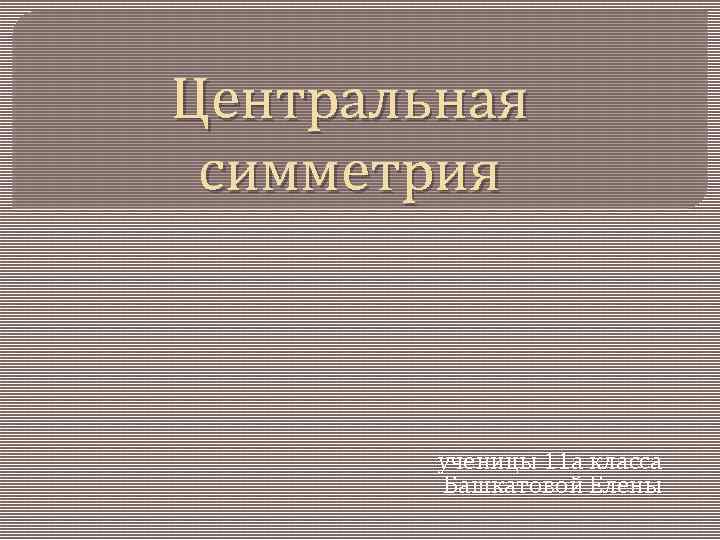 Центральная симметрия ученицы 11 а класса Башкатовой Елены 