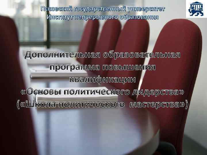Псковский государственный университет Институт непрерывного образования Дополнительная образовательная программа повышения квалификации «Основы политического лидерства»