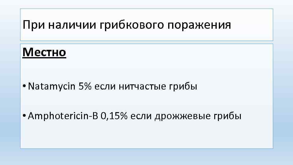При наличии грибкового поражения Местно • Natamycin 5% если нитчастые грибы • Amphotericin-B 0,