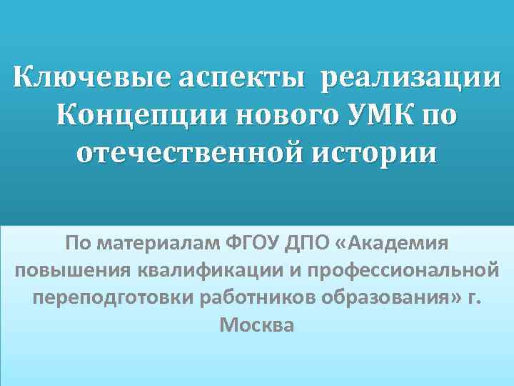 Ключевые аспекты реализации Концепции нового УМК по отечественной истории По материалам ФГОУ ДПО «Академия