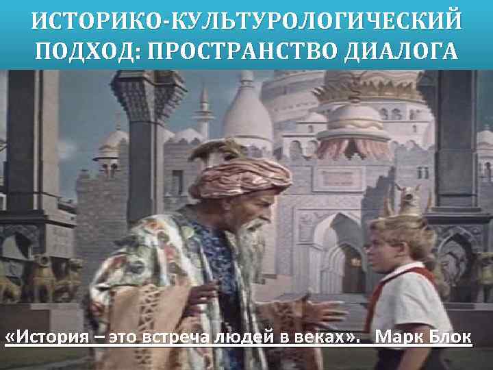 ИСТОРИКО-КУЛЬТУРОЛОГИЧЕСКИЙ ПОДХОД: ПРОСТРАНСТВО ДИАЛОГА «История – это встреча людей в веках» . Марк Блок