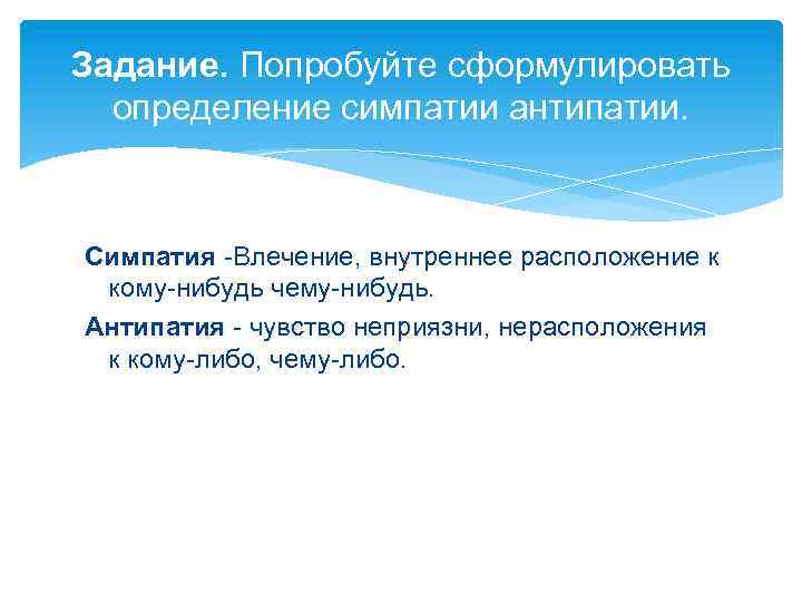 Задание. Попробуйте сформулировать определение симпатии антипатии. Симпатия -Влечение, внутреннее расположение к кому-нибудь чему-нибудь. Антипатия