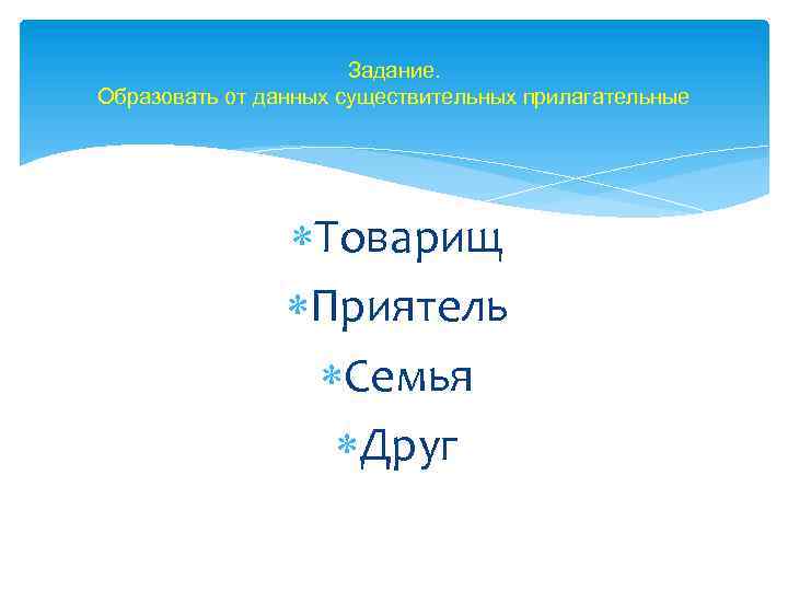 Задание. Образовать от данных существительных прилагательные Товарищ Приятель Семья Друг 