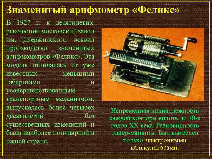 Знаменитый арифмометр «Феликс» В 1927 г. к десятилетию революции московский завод им. Дзержинского освоил